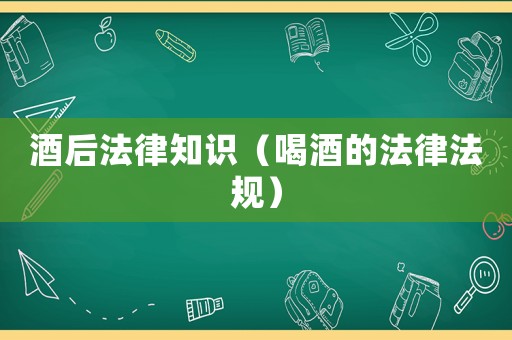 酒后法律知識(shí)（喝酒的法律法規(guī)）