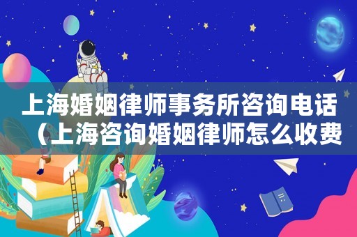 上海婚姻律師事務所咨詢電話（上海咨詢婚姻律師怎么收費）