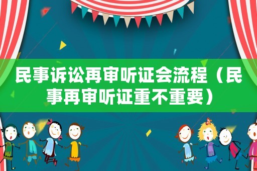 民事訴訟再審聽證會(huì)流程（民事再審聽證重不重要）
