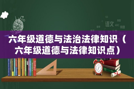六年級道德與法治法律知識（六年級道德與法律知識點）