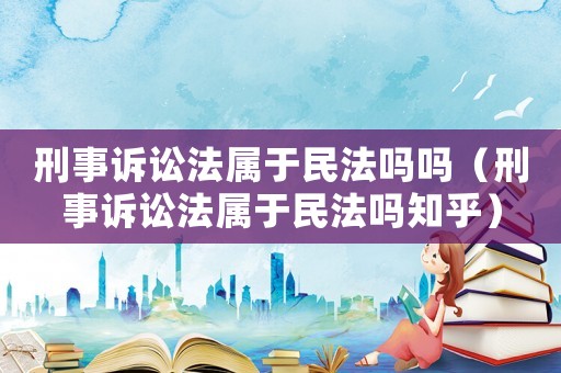 刑事訴訟法屬于民法嗎嗎（刑事訴訟法屬于民法嗎知乎）