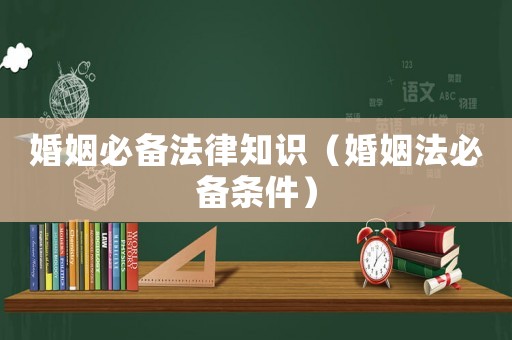 婚姻必備法律知識（婚姻法必備條件）