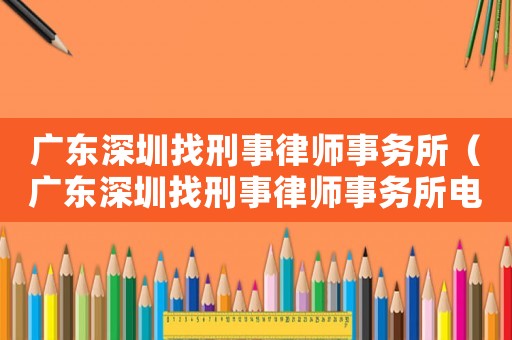 廣東深圳找刑事律師事務所（廣東深圳找刑事律師事務所電話號碼）