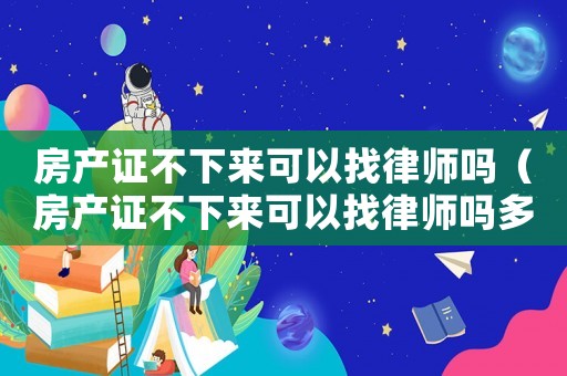 房產證不下來可以找律師嗎（房產證不下來可以找律師嗎多少錢）