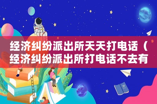 經濟糾紛派出所天天打電話（經濟糾紛派出所打電話不去有什么情況）