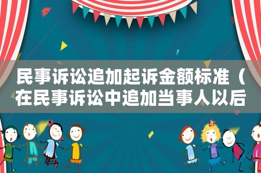 民事訴訟追加起訴金額標準（在民事訴訟中追加當事人以后訴訟）