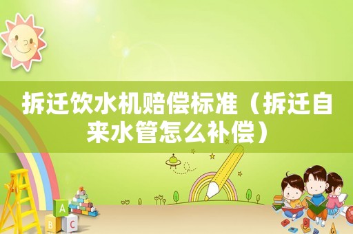 拆遷飲水機賠償標(biāo)準(zhǔn)（拆遷自來水管怎么補償）