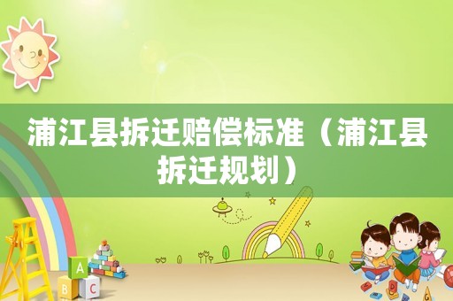 浦江縣拆遷賠償標準（浦江縣拆遷規劃）