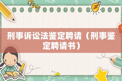 刑事訴訟法鑒定聘請(qǐng)（刑事鑒定聘請(qǐng)書(shū)）