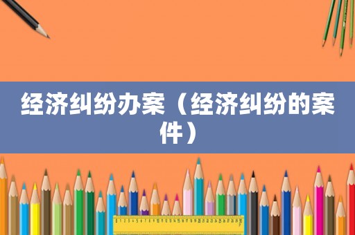 經濟糾紛辦案（經濟糾紛的案件）