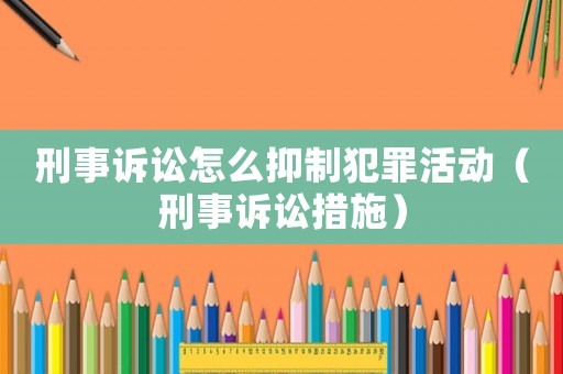 刑事訴訟怎么抑制犯罪活動（刑事訴訟措施）