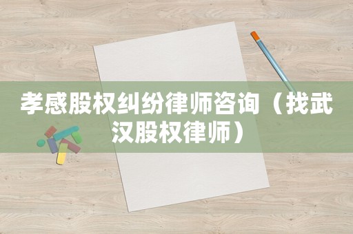 孝感股權糾紛律師咨詢（找武漢股權律師）