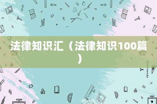 法律知識匯（法律知識100篇）