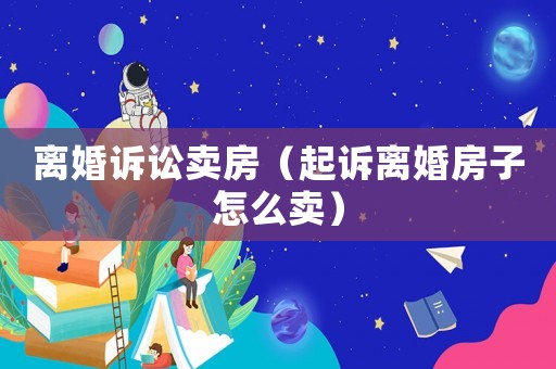 離婚訴訟賣房（起訴離婚房子怎么賣）
