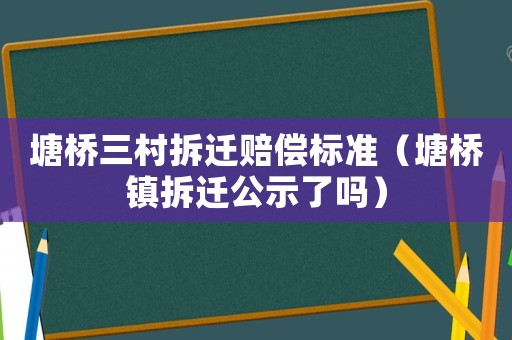 塘橋三村拆遷賠償標準（塘橋鎮拆遷公示了嗎）