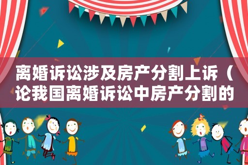 離婚訴訟涉及房產(chǎn)分割上訴（論我國(guó)離婚訴訟中房產(chǎn)分割的若干問題）