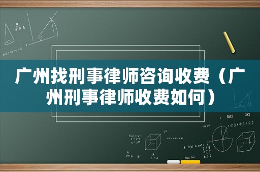 廣州找刑事律師咨詢收費（廣州刑事律師收費如何）