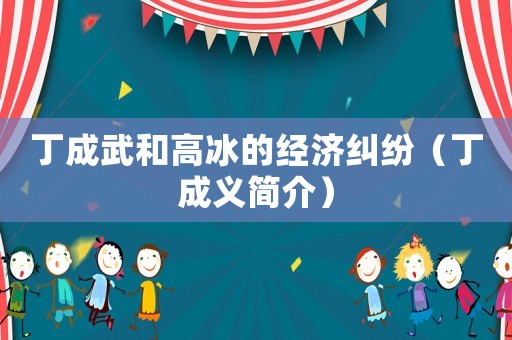 丁成武和高冰的經濟糾紛（丁成義簡介）