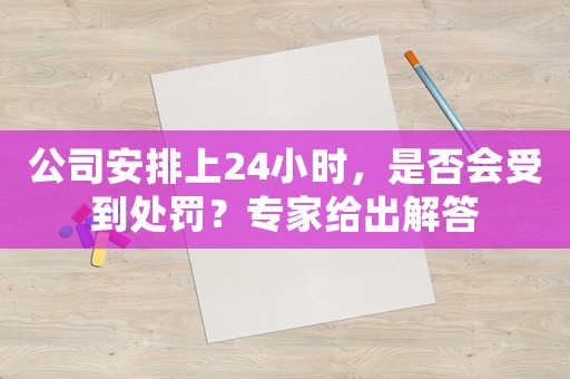 公司安排上24小時，是否會受到處罰？專家給出解答