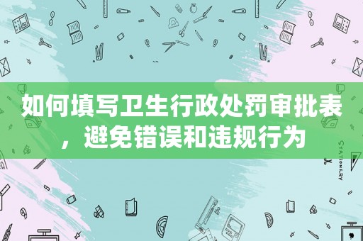 如何填寫衛生行政處罰審批表，避免錯誤和違規行為