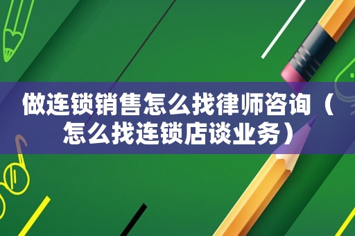 做連鎖銷售怎么找律師咨詢（怎么找連鎖店談業(yè)務(wù)）