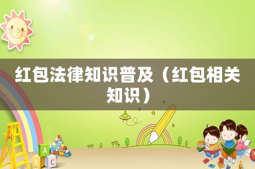紅包法律知識普及（紅包相關知識）