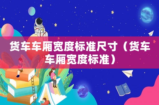 貨車車廂寬度標準尺寸（貨車車廂寬度標準）