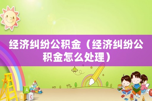 經濟糾紛公積金（經濟糾紛公積金怎么處理）