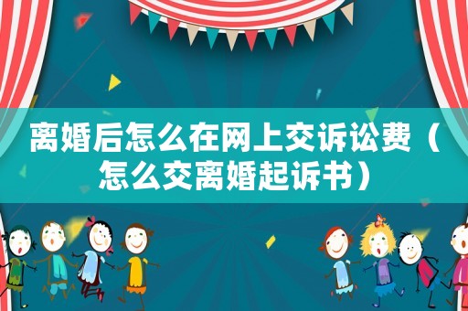 離婚后怎么在網上交訴訟費（怎么交離婚起訴書）
