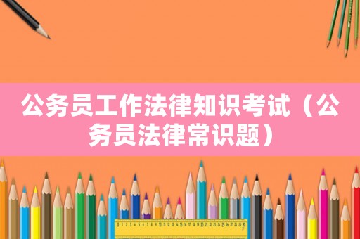 公務員工作法律知識考試（公務員法律常識題）