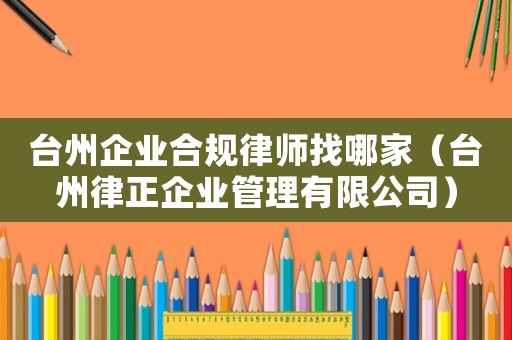 臺州企業合規律師找哪家（臺州律正企業管理有限公司）