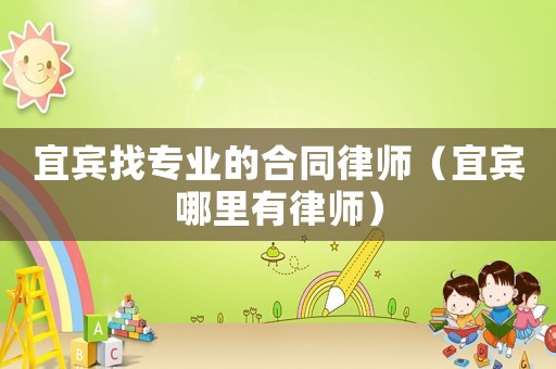 宜賓找專業的合同律師（宜賓哪里有律師）