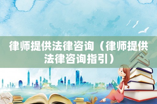 律師提供法律咨詢（律師提供法律咨詢指引）