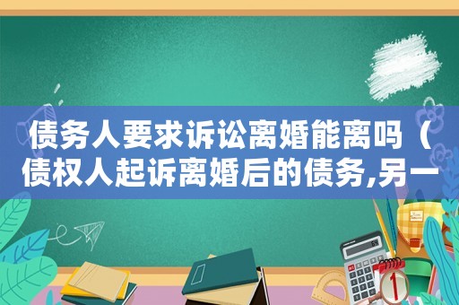 債務人要求訴訟離婚能離嗎（債權(quán)人起訴離婚后的債務,另一方怎么辦）