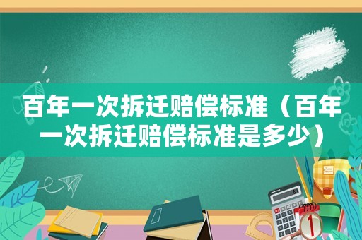 百年一次拆遷賠償標(biāo)準(zhǔn)（百年一次拆遷賠償標(biāo)準(zhǔn)是多少）