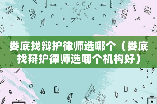 婁底找辯護律師選哪個（婁底找辯護律師選哪個機構好）