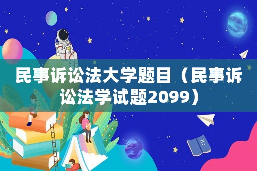 民事訴訟法大學題目（民事訴訟法學試題2099）