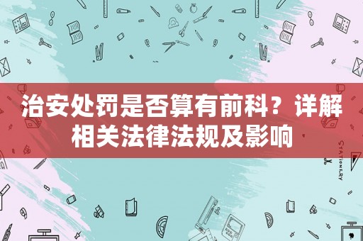 治安處罰是否算有前科？詳解相關法律法規及影響