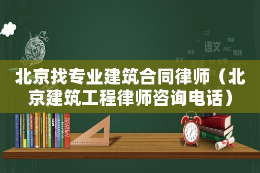 北京找專業(yè)建筑合同律師（北京建筑工程律師咨詢電話）