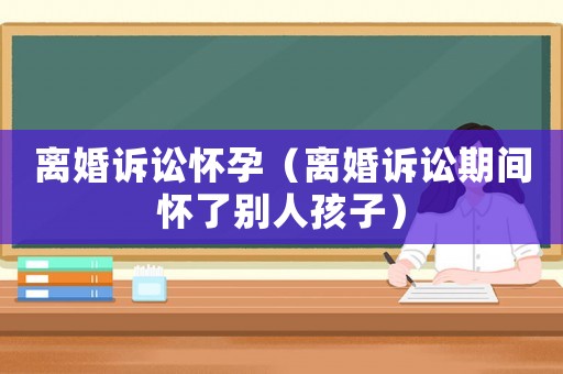 離婚訴訟懷孕（離婚訴訟期間懷了別人孩子）
