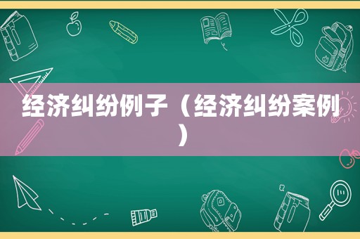 經濟糾紛例子（經濟糾紛案例）