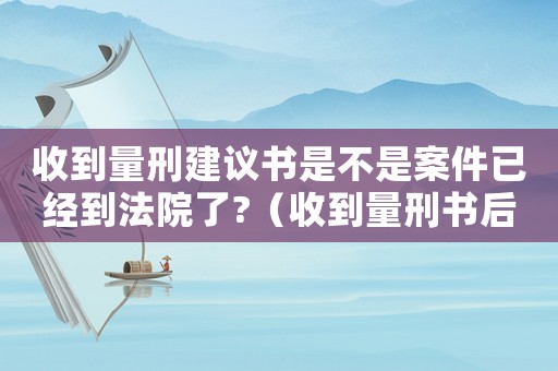 收到量刑建議書是不是案件已經到法院了?（收到量刑書后多久開庭）