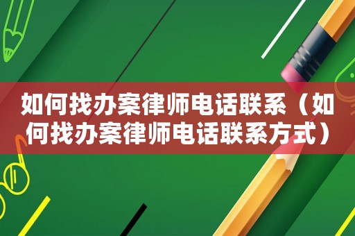 如何找辦案律師電話聯系（如何找辦案律師電話聯系方式）