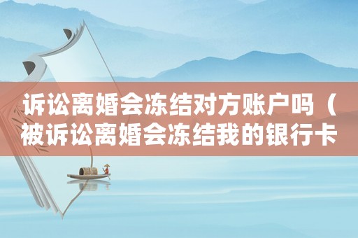 訴訟離婚會凍結對方賬戶嗎（被訴訟離婚會凍結我的銀行卡嗎）