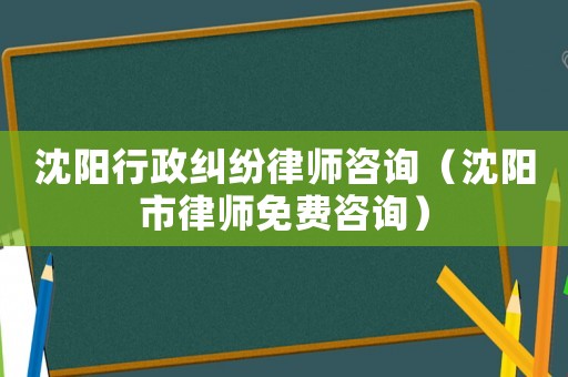 沈陽(yáng)行政糾紛律師咨詢(xún)（沈陽(yáng)市律師免費(fèi)咨詢(xún)）