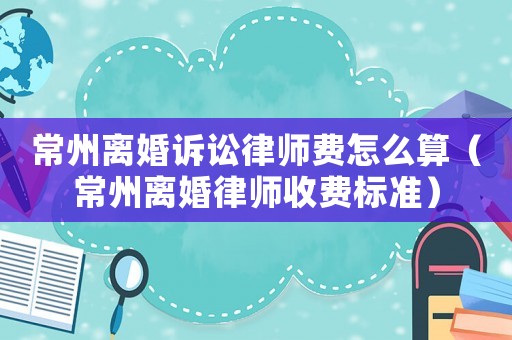 常州離婚訴訟律師費怎么算（常州離婚律師收費標準）