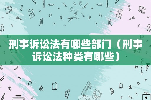 刑事訴訟法有哪些部門（刑事訴訟法種類有哪些）