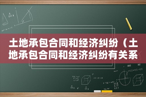 土地承包合同和經濟糾紛（土地承包合同和經濟糾紛有關系嗎）