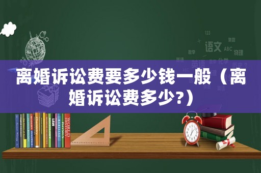 離婚訴訟費(fèi)要多少錢一般（離婚訴訟費(fèi)多少?）