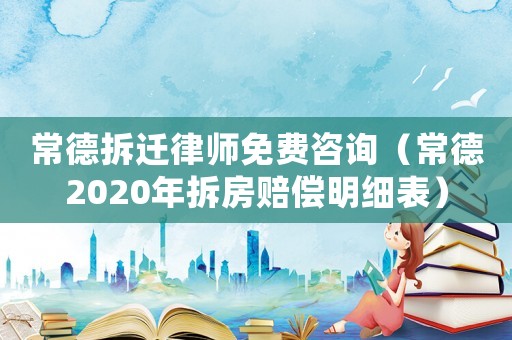 常德拆遷律師免費咨詢（常德2020年拆房賠償明細表）